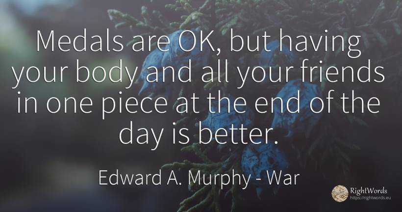 Medals are OK, but having your body and all your friends... - Edward A. Murphy, quote about war, body, end, day
