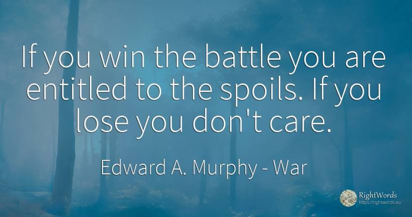 If you win the battle you are entitled to the spoils. If... - Edward A. Murphy, quote about war