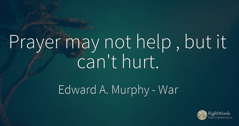 Prayer may not help, but it can't hurt. - Edward A. Murphy, quote about war, help