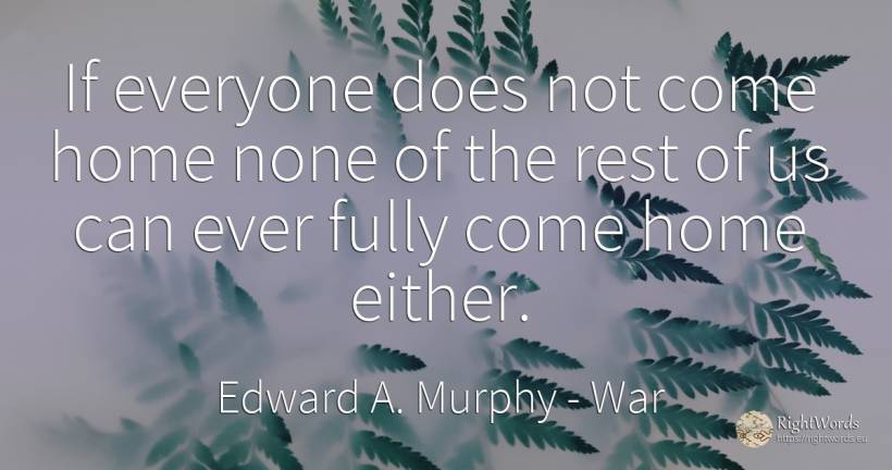 If everyone does not come home none of the rest of us can... - Edward A. Murphy, quote about war, home