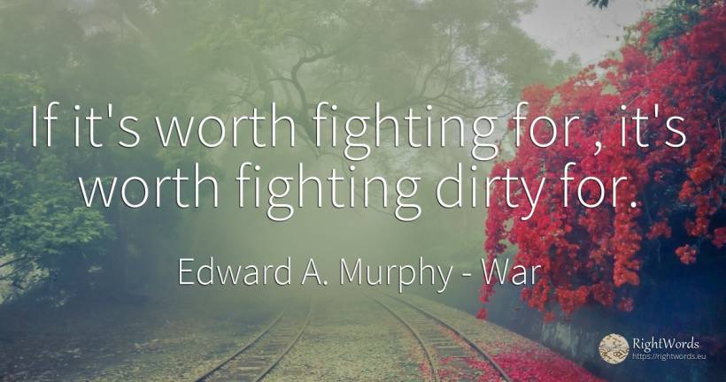 If it's worth fighting for, it's worth fighting dirty for. - Edward A. Murphy, quote about war