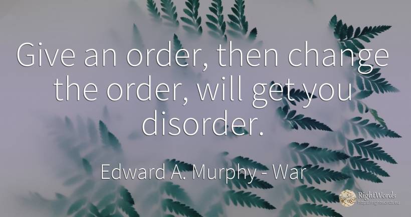 Give an order, then change the order, will get you disorder. - Edward A. Murphy, quote about war, order, change