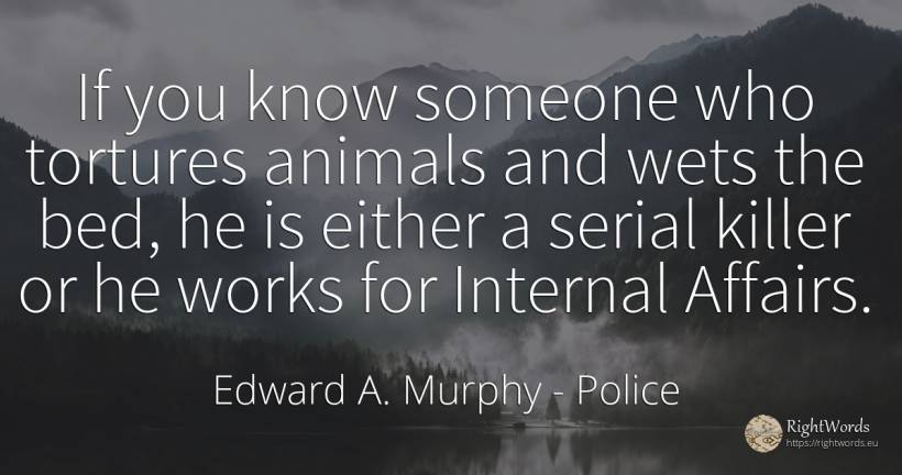 If you know someone who tortures animals and wets the... - Edward A. Murphy, quote about police, animals