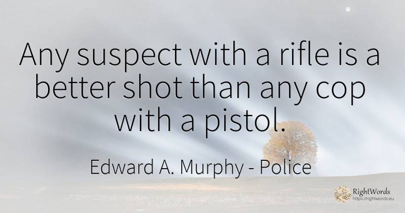 Any suspect with a rifle is a better shot than any cop... - Edward A. Murphy, quote about police