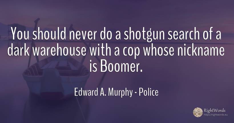 You should never do a shotgun search of a dark warehouse... - Edward A. Murphy, quote about police, dark