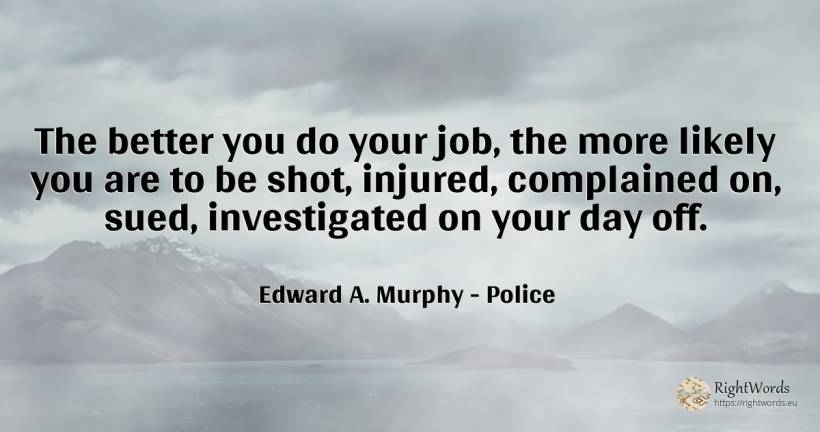 The better you do your job, the more likely you are to be... - Edward A. Murphy, quote about police, day