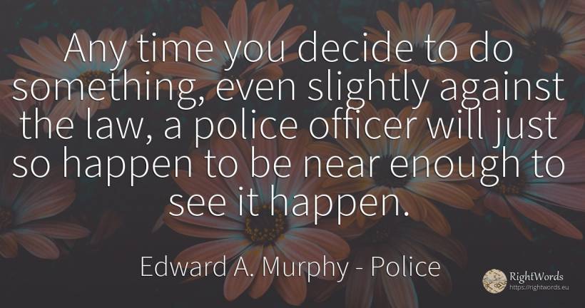 Any time you decide to do something, even slightly... - Edward A. Murphy, quote about police, law, time