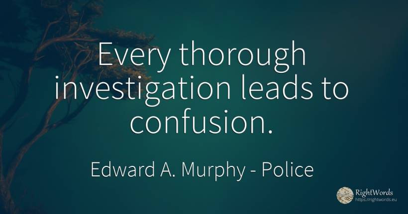 Every thorough investigation leads to confusion. - Edward A. Murphy, quote about police, confusion