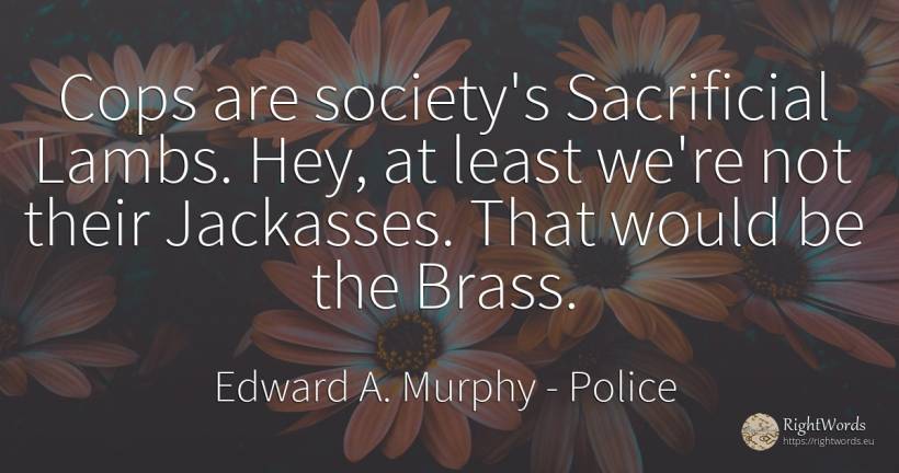 Cops are society's Sacrificial Lambs. Hey, at least we're... - Edward A. Murphy, quote about police, society