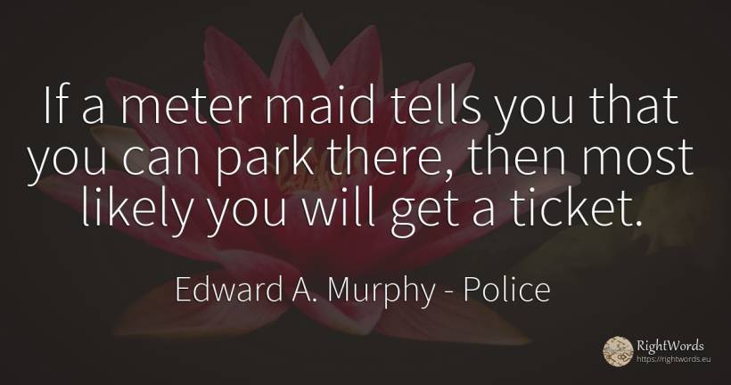 If a meter maid tells you that you can park there, then... - Edward A. Murphy, quote about police
