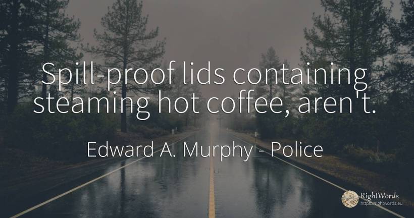 Spill-proof lids containing steaming hot coffee, aren't. - Edward A. Murphy, quote about police
