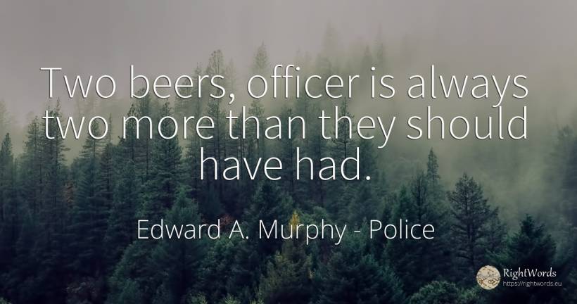 Two beers, officer is always two more than they should... - Edward A. Murphy, quote about police