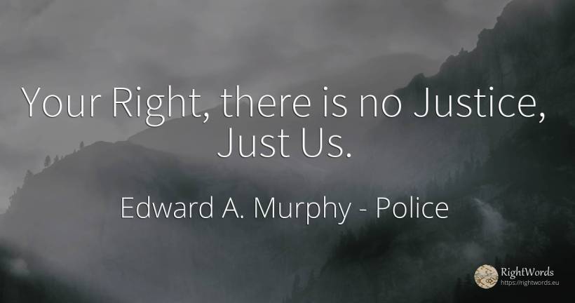Your Right, there is no Justice, Just Us. - Edward A. Murphy, quote about police, justice, rightness