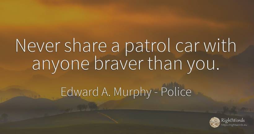 Never share a patrol car with anyone braver than you. - Edward A. Murphy, quote about police