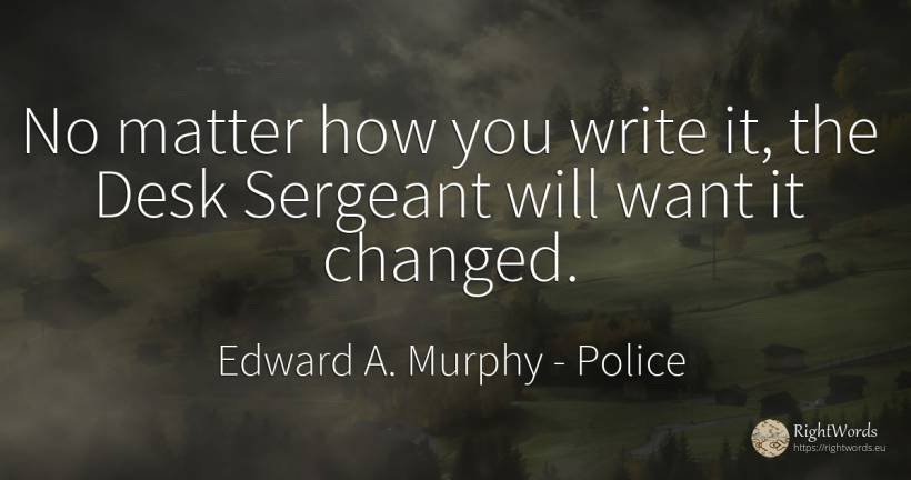 No matter how you write it, the Desk Sergeant will want... - Edward A. Murphy, quote about police