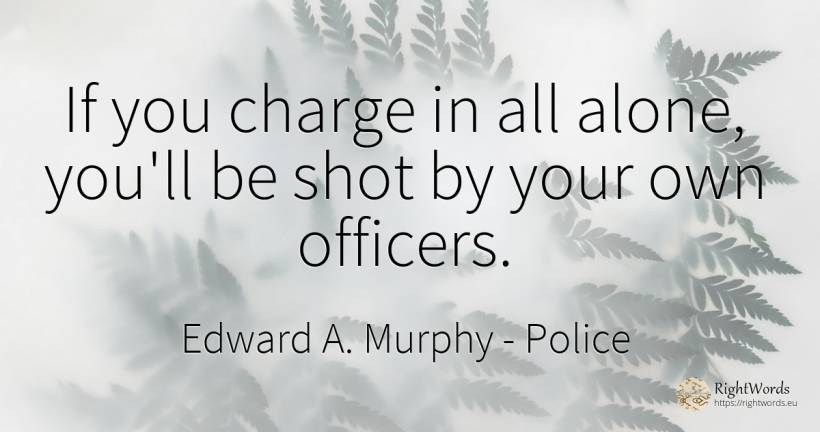 If you charge in all alone, you'll be shot by your own... - Edward A. Murphy, quote about police