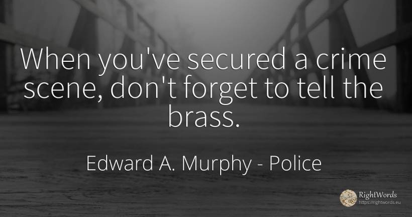 When you've secured a crime scene, don't forget to tell... - Edward A. Murphy, quote about police, crime, criminals