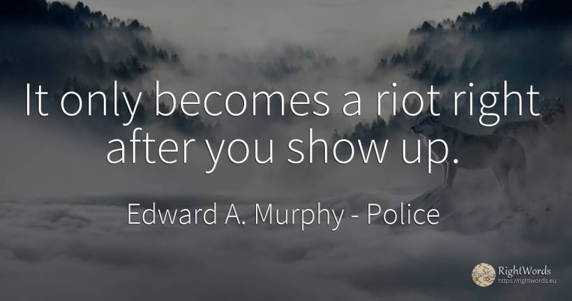 It only becomes a riot right after you show up. - Edward A. Murphy, quote about police, rightness