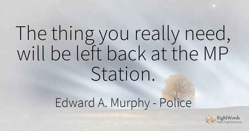 The thing you really need, will be left back at the MP... - Edward A. Murphy, quote about police, need, things