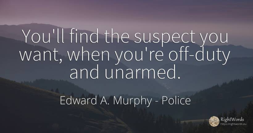 You'll find the suspect you want, when you're off-duty... - Edward A. Murphy, quote about police, duty