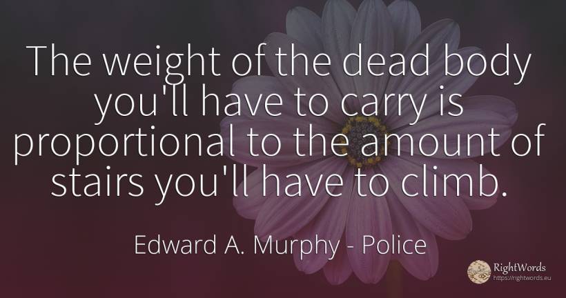 The weight of the dead body you'll have to carry is... - Edward A. Murphy, quote about police, body