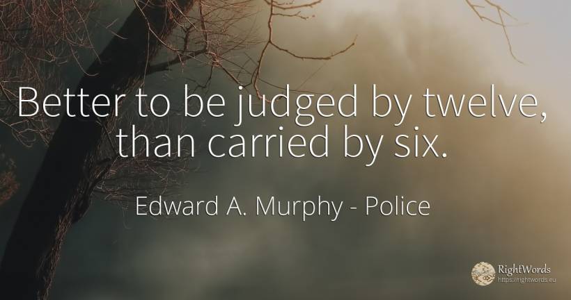 Better to be judged by twelve, than carried by six. - Edward A. Murphy, quote about police
