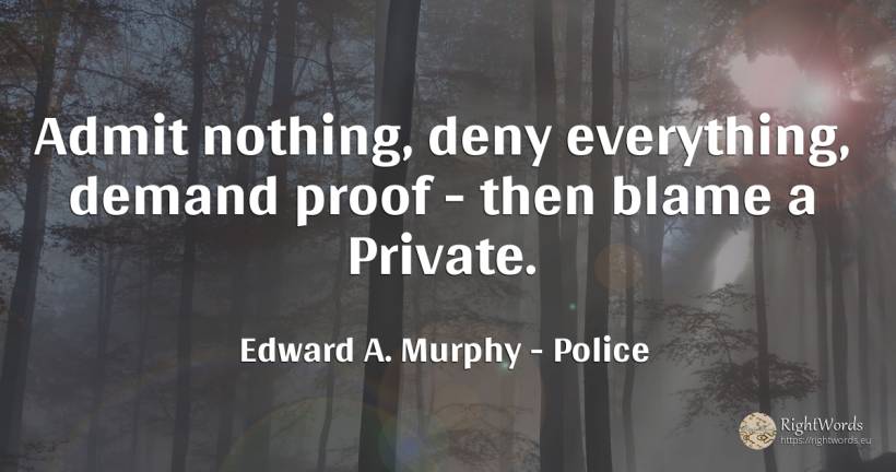 Admit nothing, deny everything, demand proof - then blame... - Edward A. Murphy, quote about police, nothing