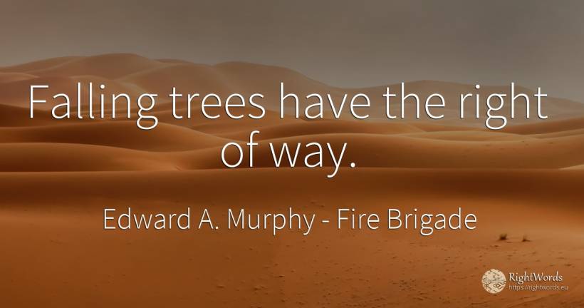 Falling trees have the right of way. - Edward A. Murphy, quote about fire brigade, rightness