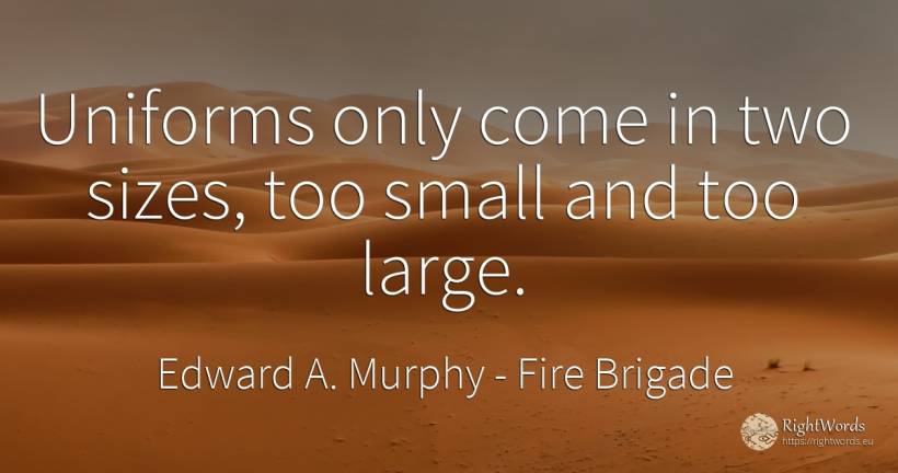 Uniforms only come in two sizes, too small and too large. - Edward A. Murphy, quote about fire brigade