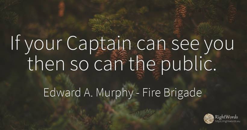 If your Captain can see you then so can the public. - Edward A. Murphy, quote about fire brigade, public
