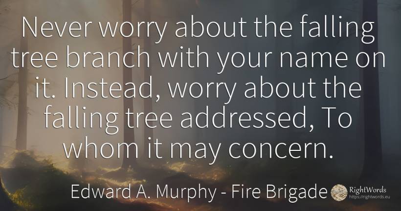 Never worry about the falling tree branch with your name... - Edward A. Murphy, quote about fire brigade, worry, name