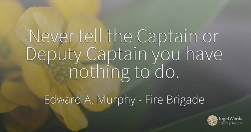 Never tell the Captain or Deputy Captain you have nothing... - Edward A. Murphy, quote about fire brigade, nothing