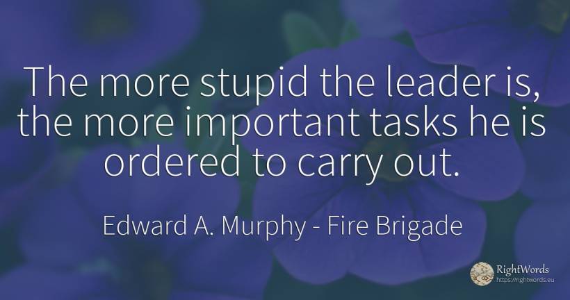 The more stupid the leader is, the more important tasks... - Edward A. Murphy, quote about fire brigade