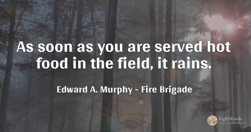 As soon as you are served hot food in the field, it rains. - Edward A. Murphy, quote about fire brigade, food