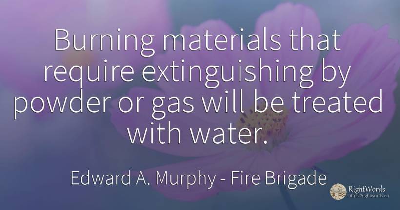 Burning materials that require extinguishing by powder or... - Edward A. Murphy, quote about fire brigade, water