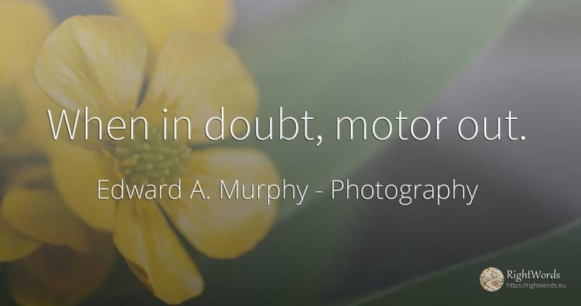 When in doubt, motor out. - Edward A. Murphy, quote about photography, doubt