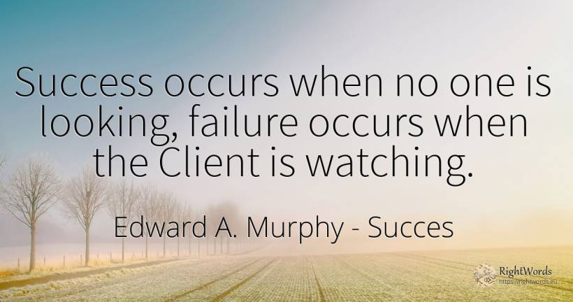 Success occurs when no one is looking, failure occurs when the Client is watching - Edward A. Murphy, quote about succes, failure