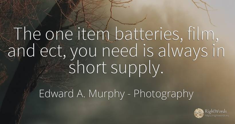 The one item batteries, film, and ect, you need is always... - Edward A. Murphy, quote about photography, film, need