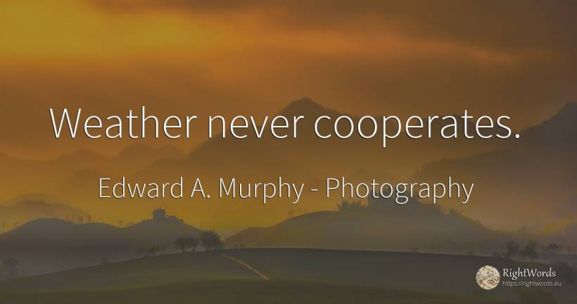 Weather never cooperates. - Edward A. Murphy, quote about photography, weather