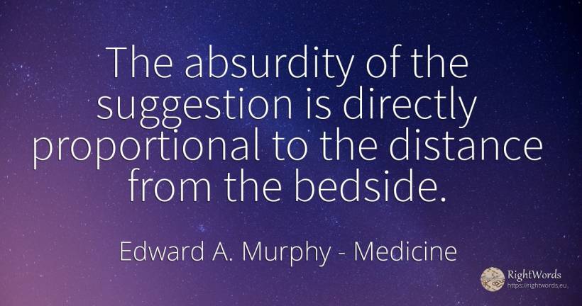 The absurdity of the suggestion is directly proportional... - Edward A. Murphy, quote about medicine