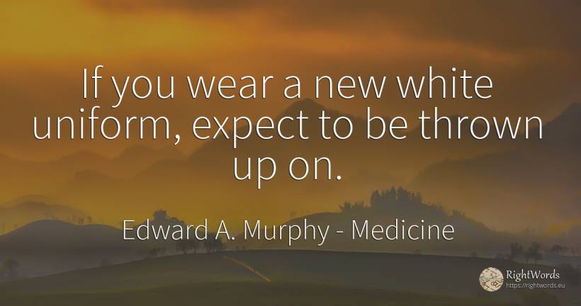 If you wear a new white uniform, expect to be thrown up on. - Edward A. Murphy, quote about medicine