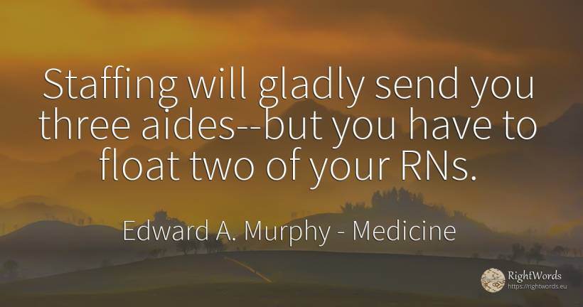 Staffing will gladly send you three aides--but you have... - Edward A. Murphy, quote about medicine