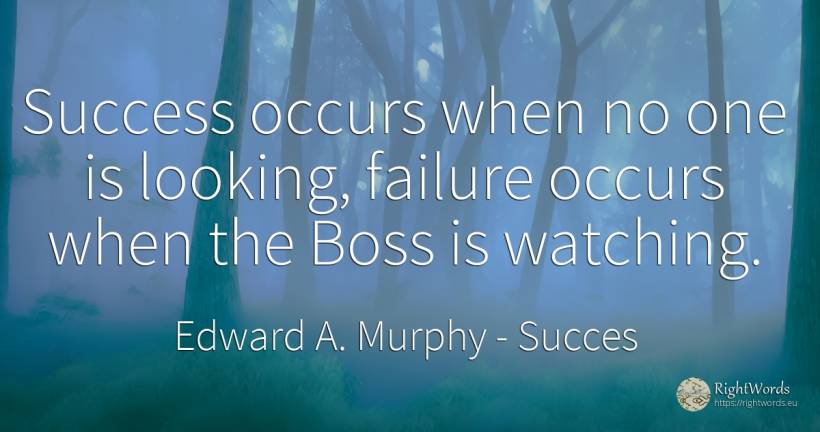 Success occurs when no one is looking, failure occurs when the Boss is watching - Edward A. Murphy, quote about succes, failure, heads
