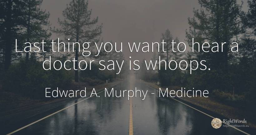 Last thing you want to hear a doctor say is whoops. - Edward A. Murphy, quote about medicine, things