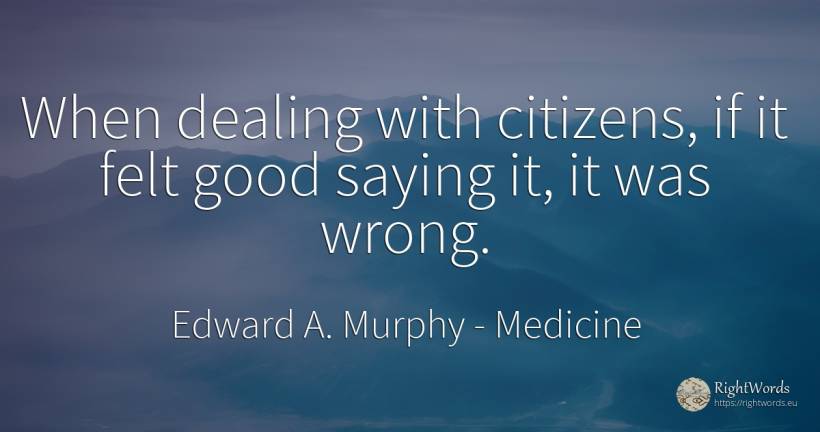 When dealing with citizens, if it felt good saying it, it... - Edward A. Murphy, quote about medicine, bad, good, good luck