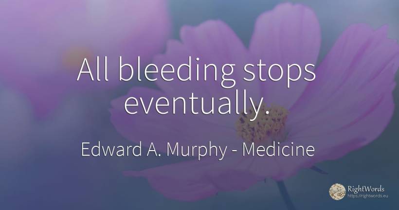 All bleeding stops eventually. - Edward A. Murphy, quote about medicine