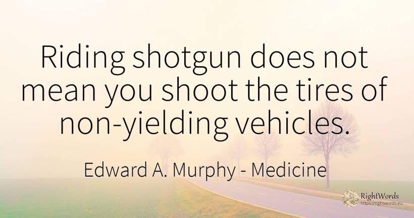 Riding shotgun does not mean you shoot the tires of... - Edward A. Murphy, quote about medicine