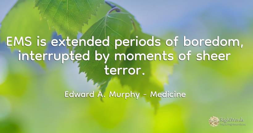 EMS is extended periods of boredom, interrupted by... - Edward A. Murphy, quote about medicine, boredom, fear