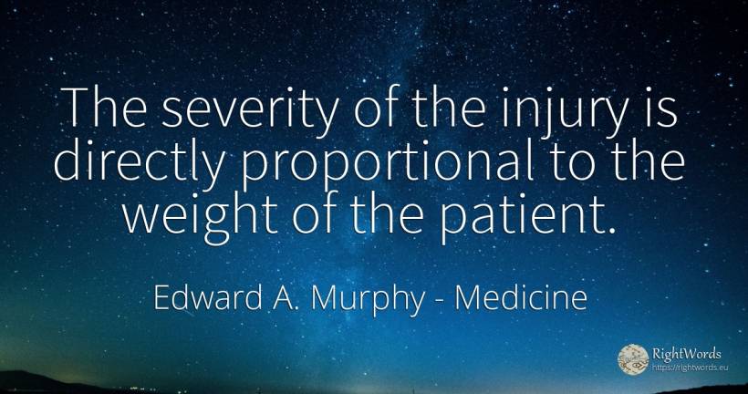 The severity of the injury is directly proportional to... - Edward A. Murphy, quote about medicine