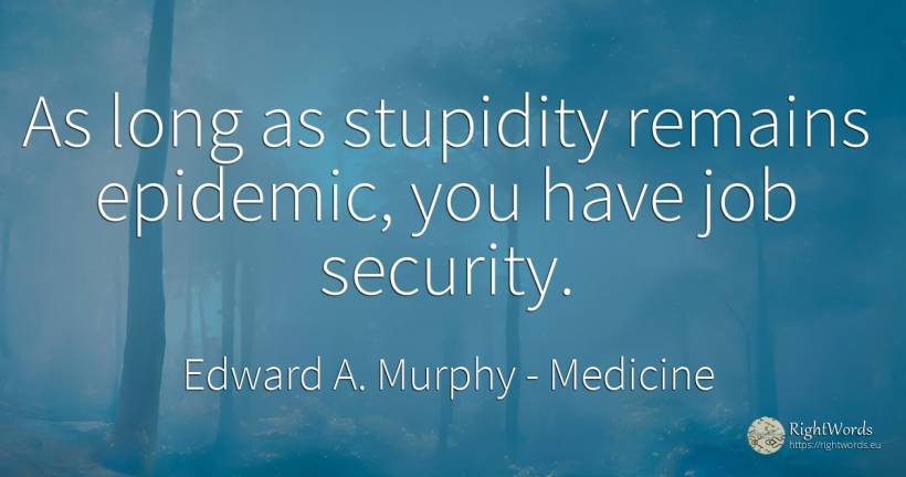 As long as stupidity remains epidemic, you have job... - Edward A. Murphy, quote about medicine, stupidity, security